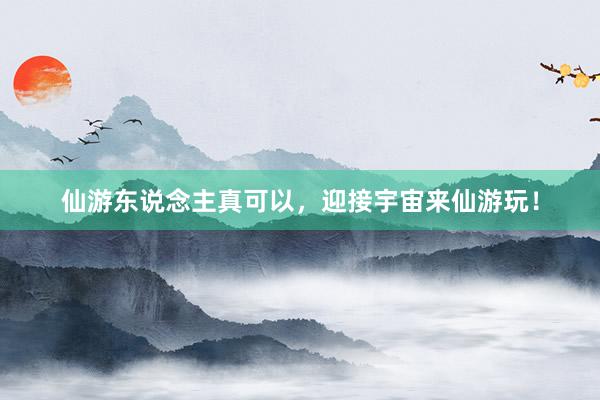 仙游东说念主真可以，迎接宇宙来仙游玩！
