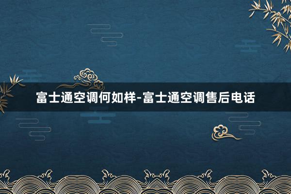 富士通空调何如样-富士通空调售后电话
