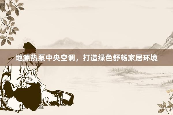 地源热泵中央空调，打造绿色舒畅家居环境