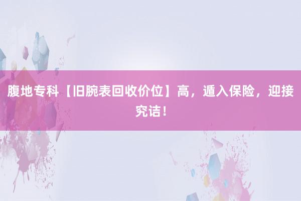 腹地专科【旧腕表回收价位】高，遁入保险，迎接究诘！