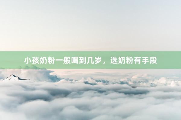 小孩奶粉一般喝到几岁，选奶粉有手段